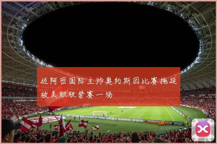 迈阿密国际主帅奥约斯因比赛拖延被美职联禁赛一场