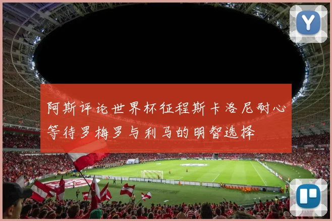 阿斯评论世界杯征程斯卡洛尼耐心等待罗梅罗与利马的明智选择