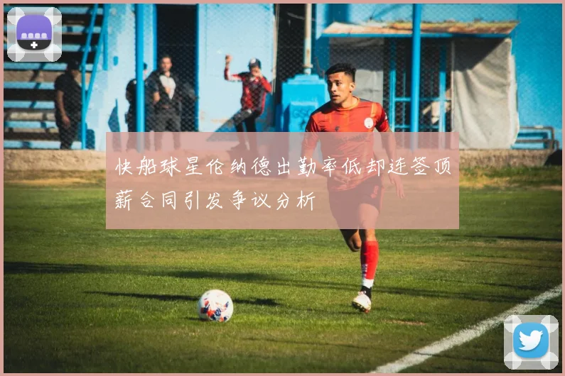 快船球星伦纳德出勤率低却连签顶薪合同引发争议分析