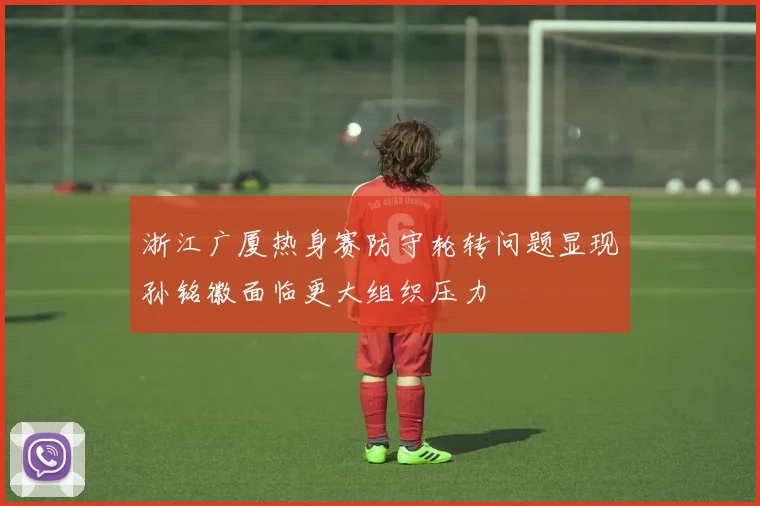 浙江广厦热身赛防守轮转问题显现孙铭徽面临更大组织压力