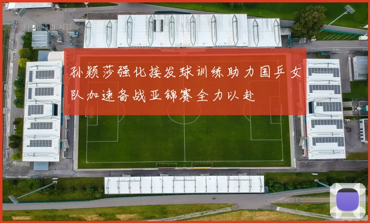 孙颖莎强化接发球训练助力国乒女队加速备战亚锦赛全力以赴