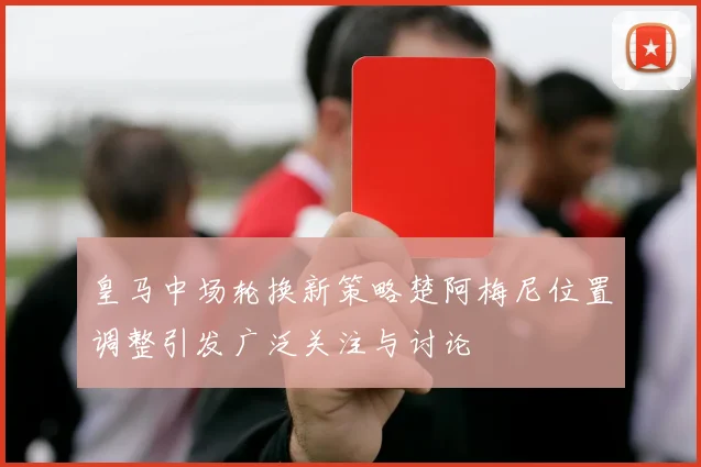 皇马中场轮换新策略楚阿梅尼位置调整引发广泛关注与讨论