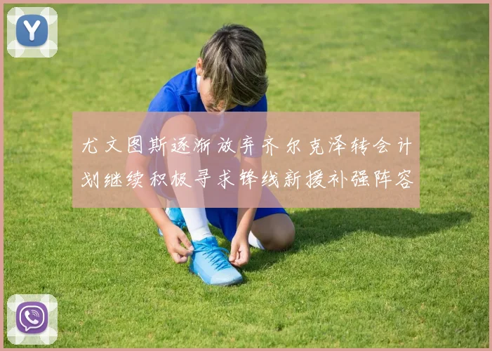 尤文图斯逐渐放弃齐尔克泽转会计划继续积极寻求锋线新援补强阵容