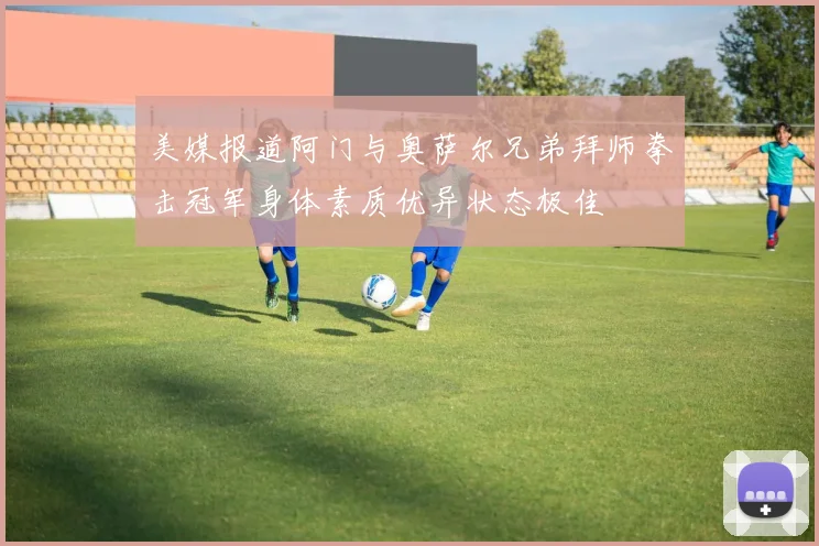 美媒报道阿门与奥萨尔兄弟拜师拳击冠军身体素质优异状态极佳