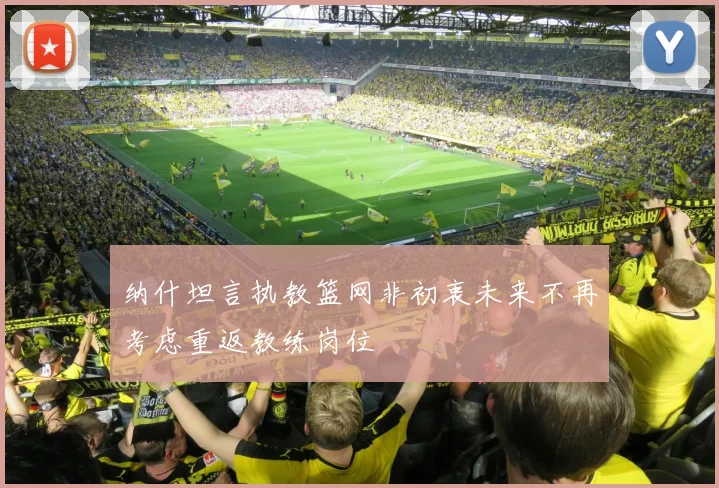 纳什坦言执教篮网非初衷未来不再考虑重返教练岗位