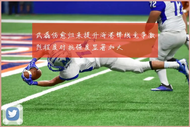 武磊伤愈归来提升海港锋线竞争激烈程度对抗强度显著加大