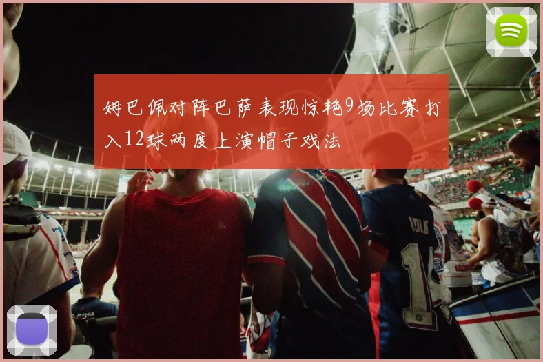 姆巴佩对阵巴萨表现惊艳9场比赛打入12球两度上演帽子戏法