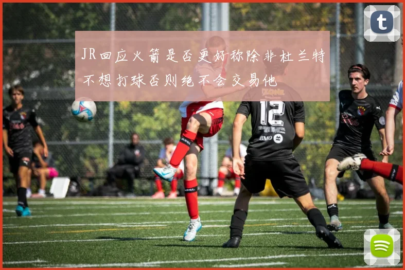 JR回应火箭是否更好称除非杜兰特不想打球否则绝不会交易他