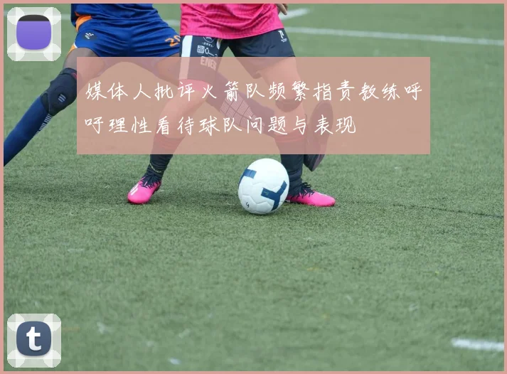 媒体人批评火箭队频繁指责教练呼吁理性看待球队问题与表现