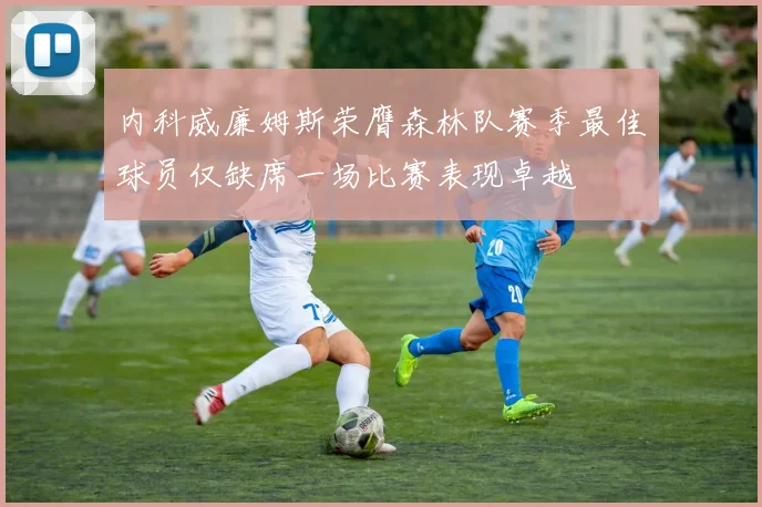 内科威廉姆斯荣膺森林队赛季最佳球员仅缺席一场比赛表现卓越
