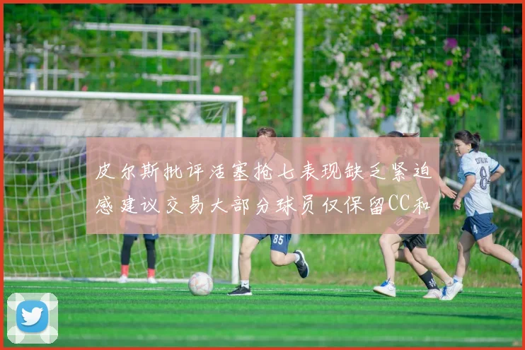 皮尔斯批评活塞抢七表现缺乏紧迫感建议交易大部分球员仅保留CC和詹金斯