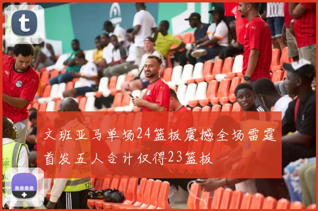 文班亚马单场24篮板震撼全场雷霆首发五人合计仅得23篮板