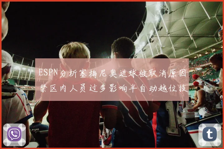 ESPN分析塞梅尼奥进球被取消原因禁区内人员过多影响半自动越位技术使用