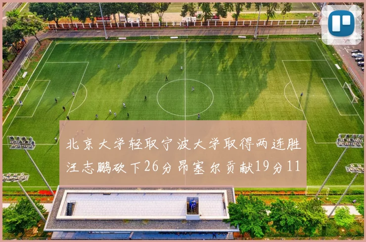 北京大学轻取宁波大学取得两连胜汪志鹏砍下26分昂塞尔贡献19分11篮板5助攻