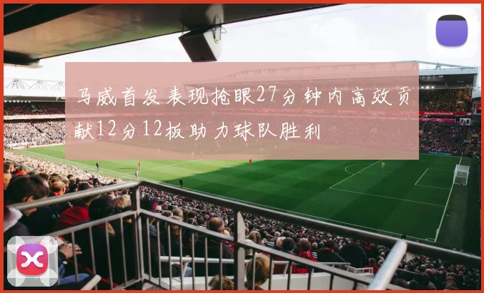 马威首发表现抢眼27分钟内高效贡献12分12板助力球队胜利