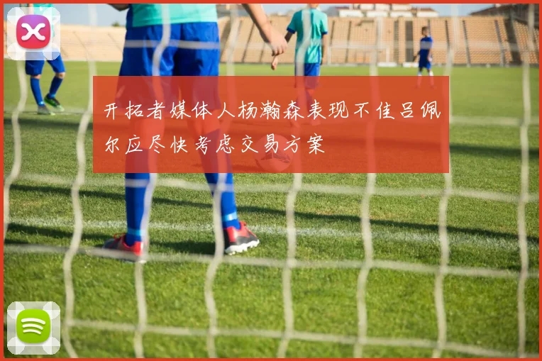 开拓者媒体人杨瀚森表现不佳吕佩尔应尽快考虑交易方案