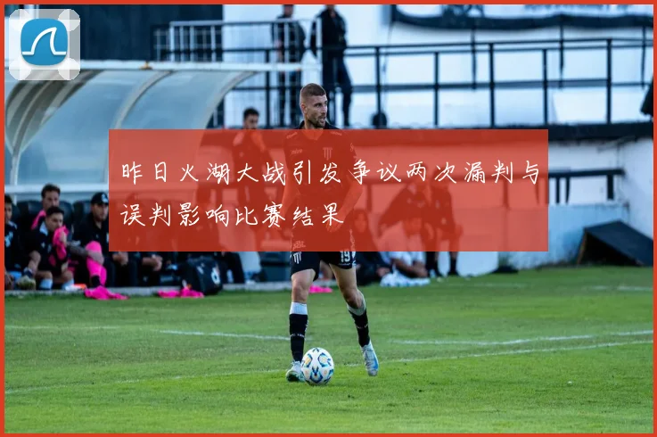 昨日火湖大战引发争议两次漏判与误判影响比赛结果