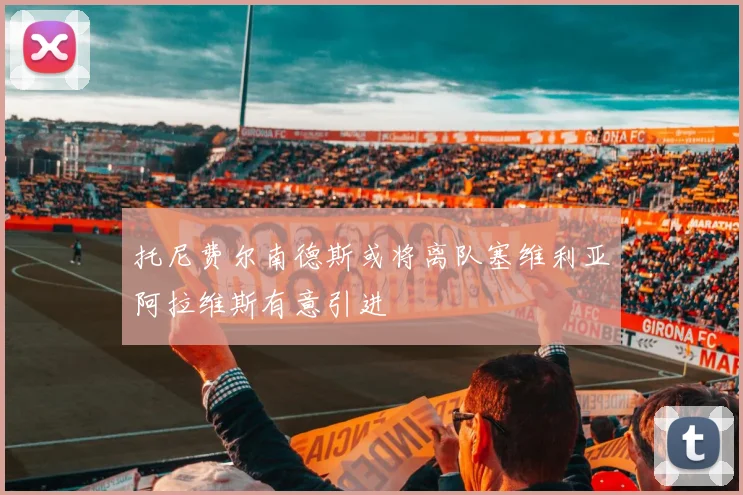 托尼费尔南德斯或将离队塞维利亚阿拉维斯有意引进