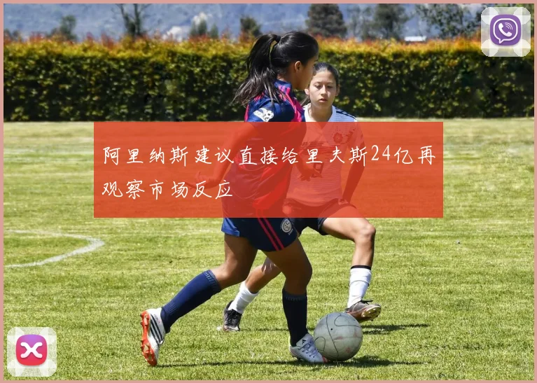 阿里纳斯建议直接给里夫斯24亿再观察市场反应