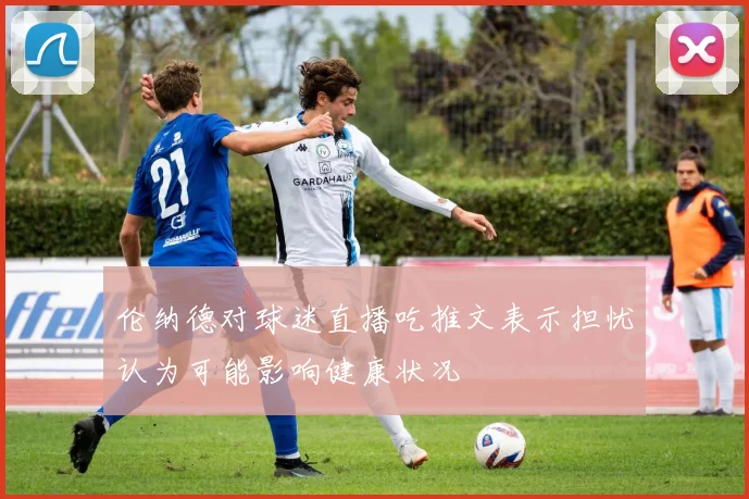 伦纳德对球迷直播吃推文表示担忧认为可能影响健康状况