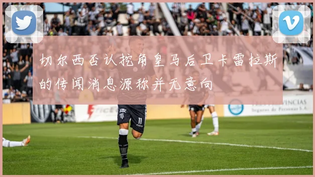 切尔西否认挖角皇马后卫卡雷拉斯的传闻消息源称并无意向