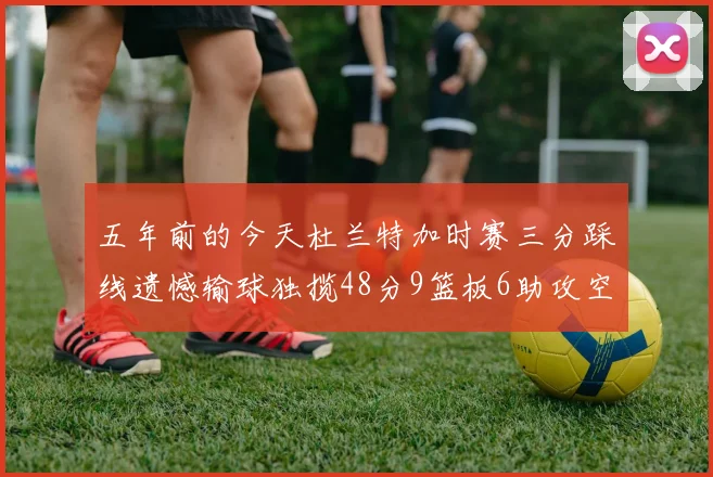 五年前的今天杜兰特加时赛三分踩线遗憾输球独揽48分9篮板6助攻空砍成悲剧