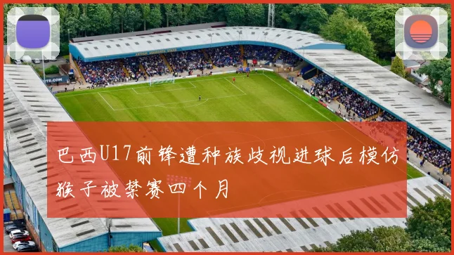 巴西U17前锋遭种族歧视进球后模仿猴子被禁赛四个月
