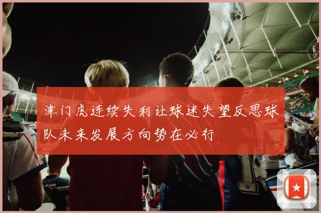 津门虎连续失利让球迷失望反思球队未来发展方向势在必行