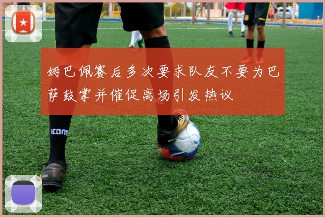 姆巴佩赛后多次要求队友不要为巴萨鼓掌并催促离场引发热议