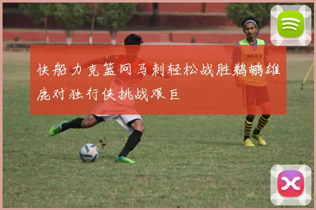快船力克篮网马刺轻松战胜鹈鹕雄鹿对独行侠挑战艰巨