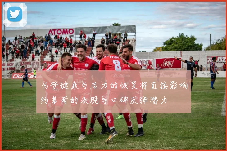 戈登健康与活力的恢复将直接影响约基奇的表现与口碑反弹潜力