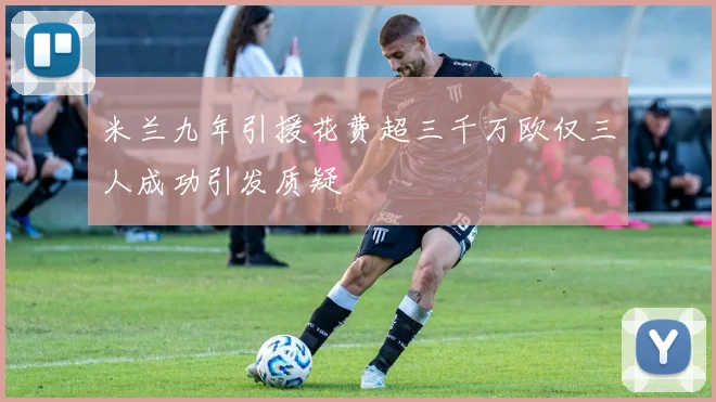 米兰九年引援花费超三千万欧仅三人成功引发质疑