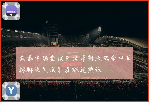 武磊中场尝试直接吊射未能命中目标脚法失误引发球迷热议