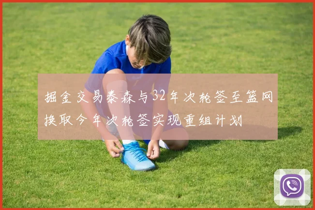 掘金交易泰森与32年次轮签至篮网换取今年次轮签实现重组计划