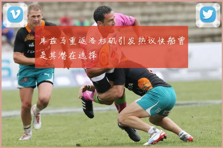 库兹马重返洛杉矶引发热议快船曾是其潜在选择