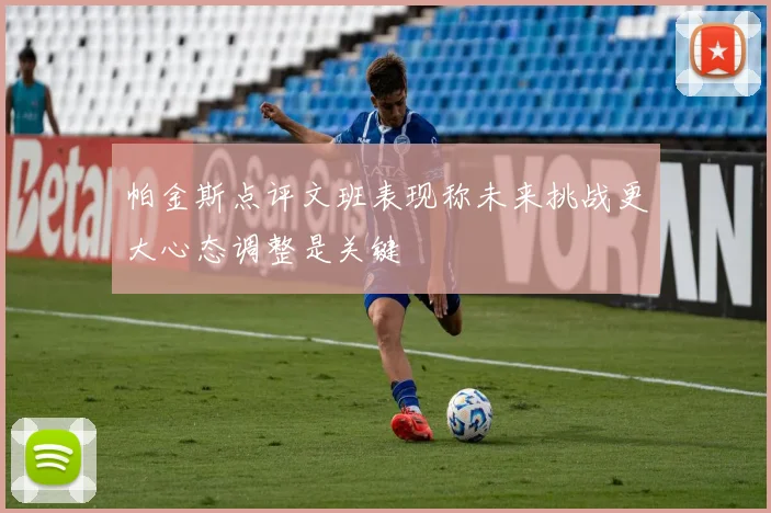 帕金斯点评文班表现称未来挑战更大心态调整是关键