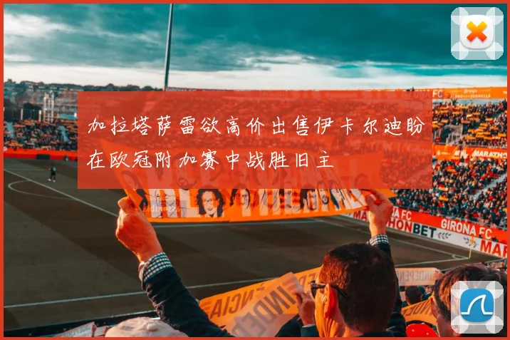 加拉塔萨雷欲高价出售伊卡尔迪盼在欧冠附加赛中战胜旧主
