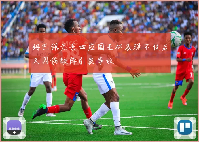 姆巴佩无奈回应国王杯表现不佳后又因伤缺阵引发争议